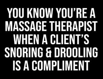 You know you're a massage therapist when a client's snoring and drooling is a compliment