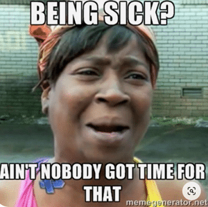 Being sick? Ain't nobody got time for that